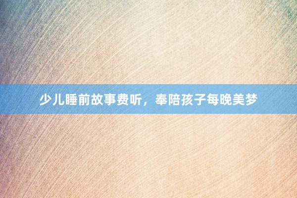 少儿睡前故事费听，奉陪孩子每晚美梦