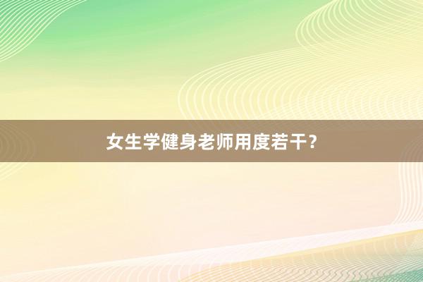 女生学健身老师用度若干?