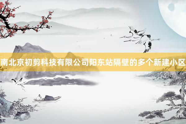 南北京初剪科技有限公司阳东站隔壁的多个新建小区