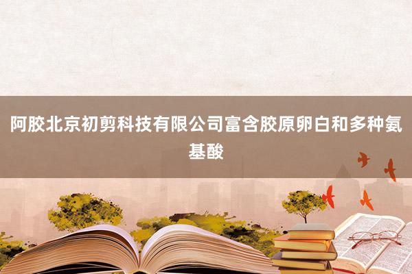 阿胶北京初剪科技有限公司富含胶原卵白和多种氨基酸
