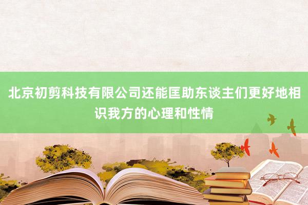 北京初剪科技有限公司还能匡助东谈主们更好地相识我方的心理和性情