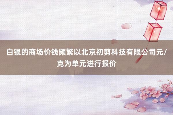 白银的商场价钱频繁以北京初剪科技有限公司元/克为单元进行报价