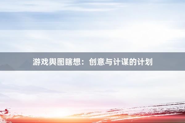 游戏舆图瞎想:创意与计谋的计划