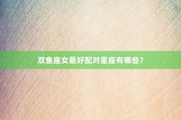 双鱼座女最好配对星座有哪些？