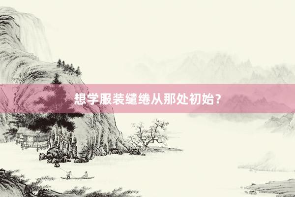 想学服装缱绻从那处初始？