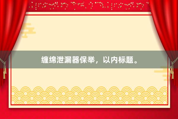 缠绵泄漏器保举，以内标题。