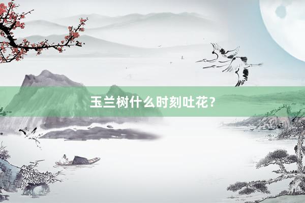 玉兰树什么时刻吐花？