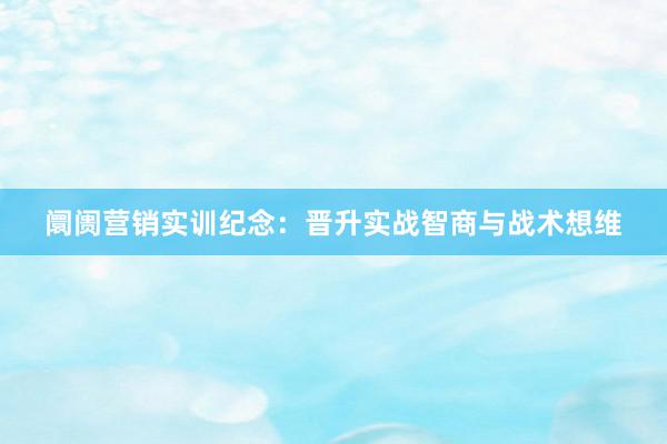 阛阓营销实训纪念：晋升实战智商与战术想维